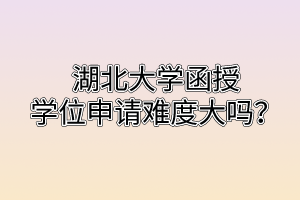  湖北大学函授学位申请难度大吗？