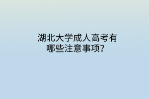 湖北大学成人高考有哪些注意事项？