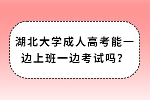 湖北大学成人高考能一边上班一边考试吗？